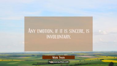 Any emotion if it is sincere is involuntary.