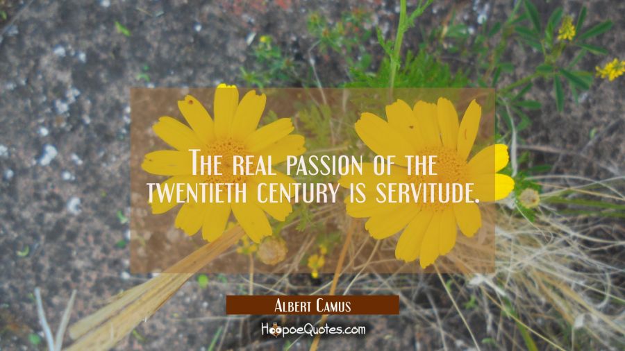 The real passion of the twentieth century is servitude. Albert Camus Quotes