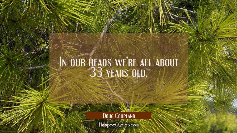 In our heads we're all about 33 years old. Doug Coupland Quotes