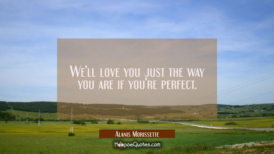 We'll love you just the way you are if you're perfect. Alanis Morissette Quotes