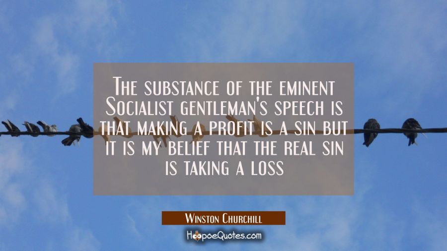 The substance of the eminent Socialist gentleman's speech is that making a profit is a sin but it i Winston Churchill Quotes
