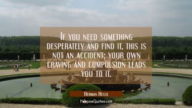 If you need something desperately and find it, this is not an accident; your own craving and compulsion leads you to it Herman Hesse Quotes