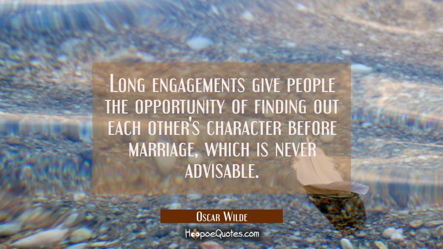 Long engagements give people the opportunity of finding out each other's character before marriage, which is never advisable. Oscar Wilde Quotes