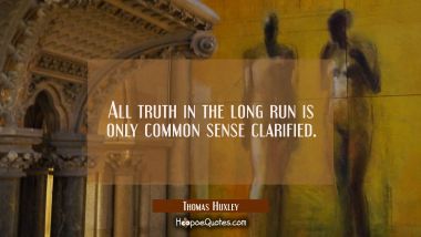 All truth in the long run is only common sense clarified.