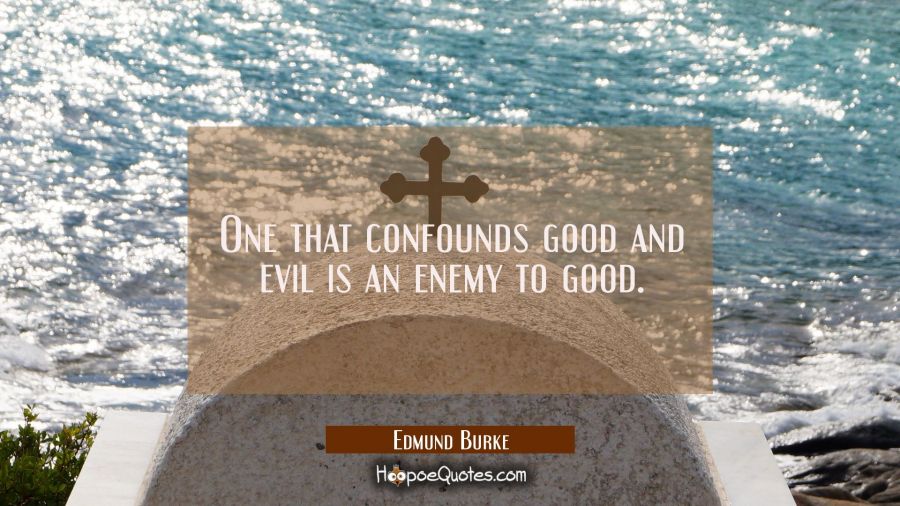 One that confounds good and evil is an enemy to good. Edmund Burke Quotes