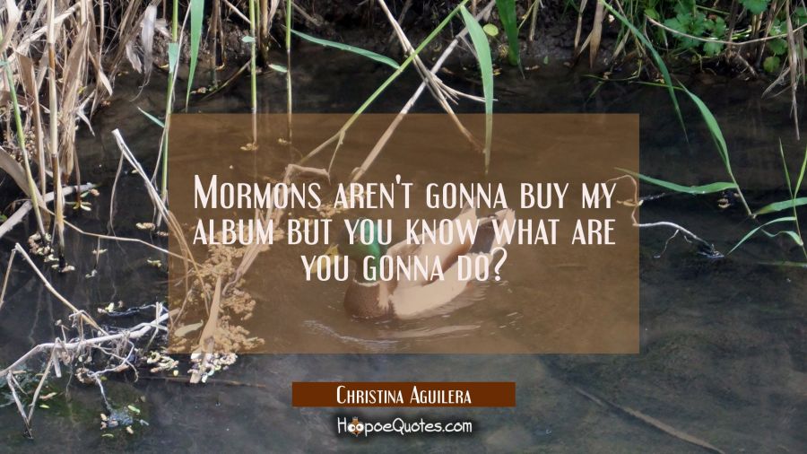 Mormons aren't gonna buy my album but you know what are you gonna do? Christina Aguilera Quotes