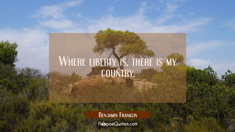 Where liberty is there is my country. Benjamin Franklin Quotes