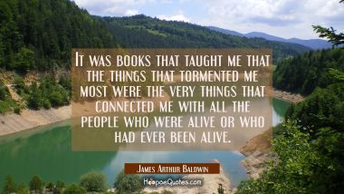 It was books that taught me that the things that tormented me most were the very things that connec James Arthur Baldwin Quotes