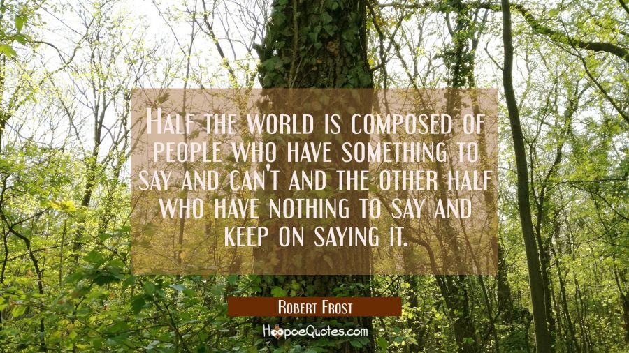 Half the world is composed of people who have something to say and can't and the other half who hav Robert Frost Quotes