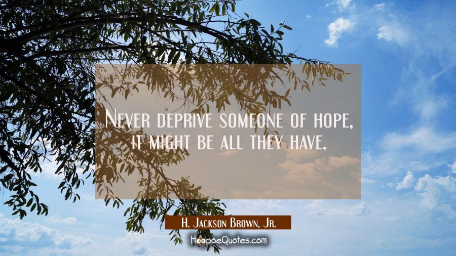 Never deprive someone of hope, it might be all they have. H. Jackson Brown, Jr. Quotes