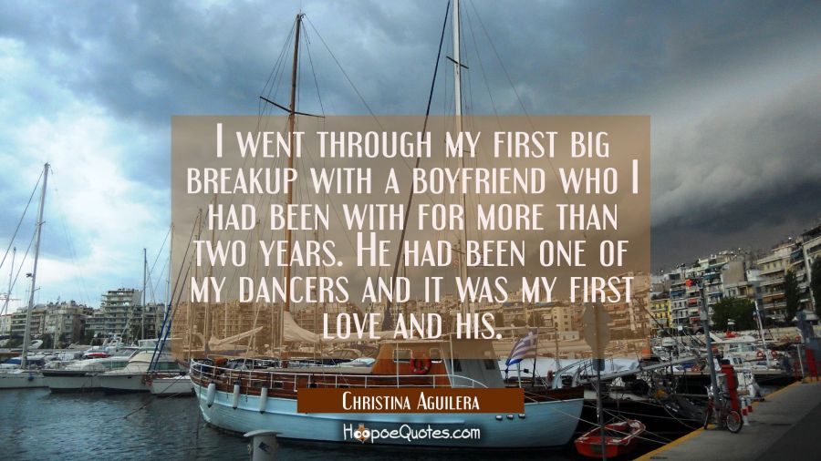 I went through my first big breakup with a boyfriend who I had been with for more than two years. H Christina Aguilera Quotes