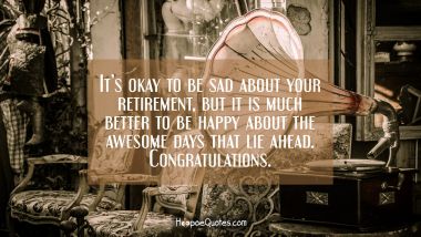 It’s okay to be sad about your retirement, but it is much better to be happier about the awesome days that lie ahead. Congratulations. Retirement Quotes