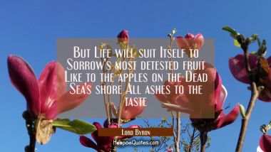 But Life will suit Itself to Sorrow&#039;s most detested fruit Like to the apples on the Dead Sea&#039;s shor