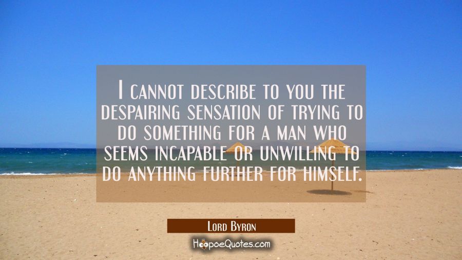 I cannot describe to you the despairing sensation of trying to do something for a man who seems inc Lord Byron Quotes