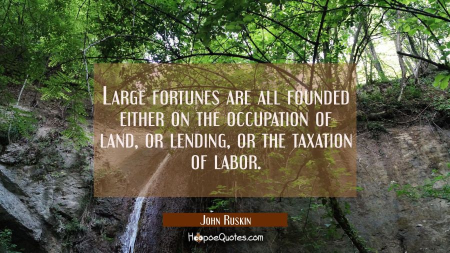 Large fortunes are all founded either on the occupation of land or lending or the taxation of labor John Ruskin Quotes