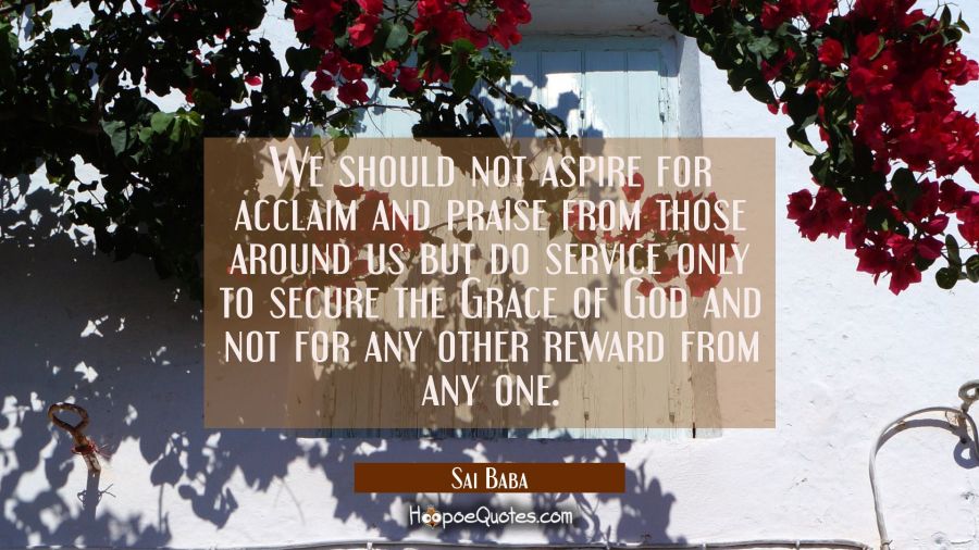 We should not aspire for acclaim and praise from those around us but do service only to secure the  Sai Baba Quotes