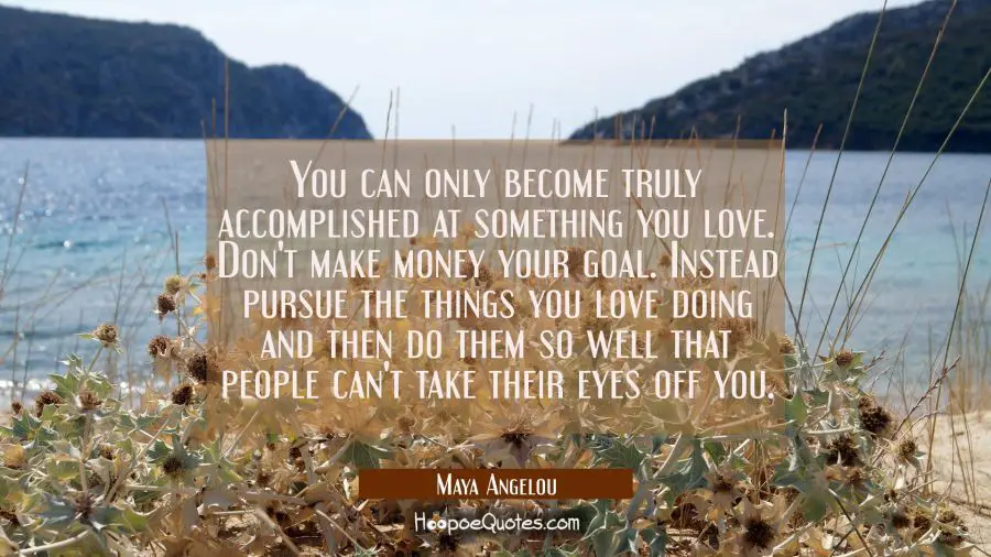 You can only become truly accomplished at something you love. Don&#039;t make money your goal. Instead p Maya Angelou Quotes