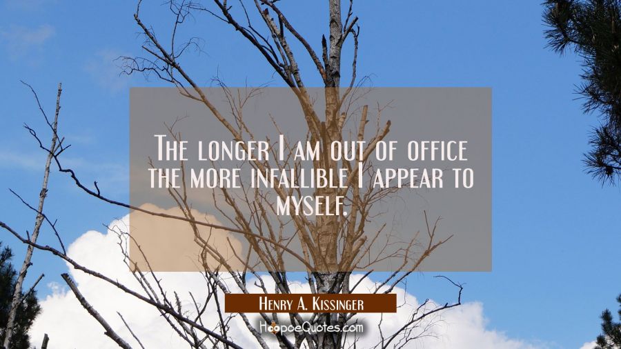 The longer I am out of office the more infallible I appear to myself. Henry A. Kissinger Quotes