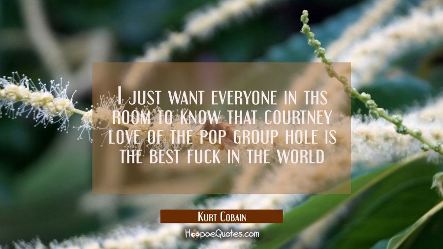 I just want everyone in ths room to know that courtney love of the pop group hole is the best fuck  Kurt Cobain Quotes