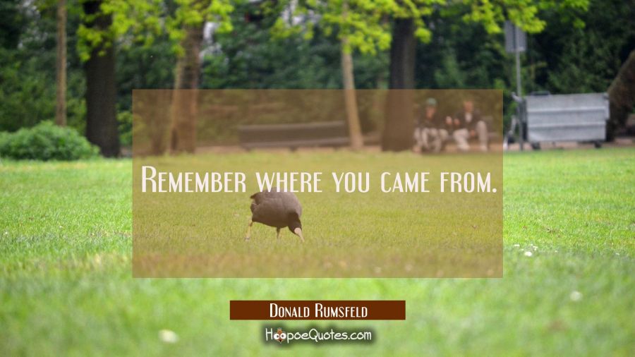 Remember where you came from. Donald Rumsfeld Quotes