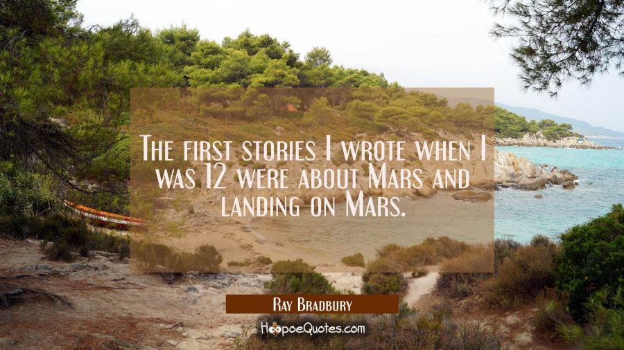The first stories I wrote when I was 12 were about Mars and landing on Mars. Ray Bradbury Quotes