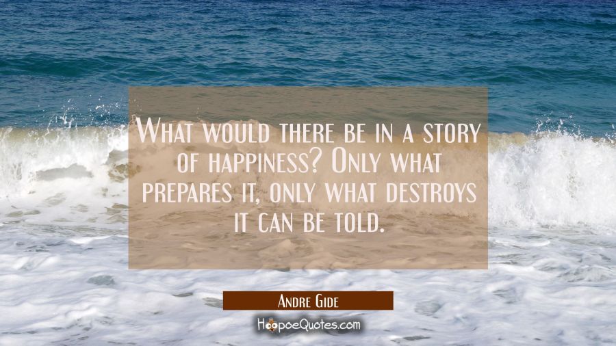 What would there be in a story of happiness? Only what prepares it only what destroys it can be tol Andre Gide Quotes