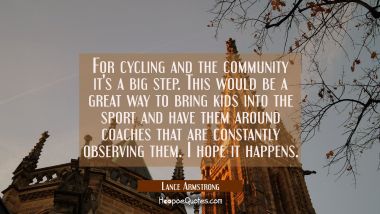 For cycling and the community it&#039;s a big step. This would be a great way to bring kids into the spo Lance Armstrong Quotes
