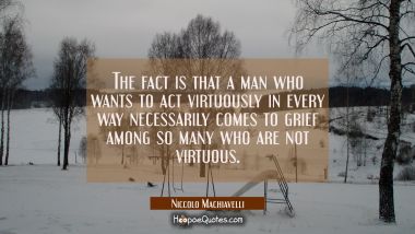 The fact is that a man who wants to act virtuously in every way necessarily comes to grief among so