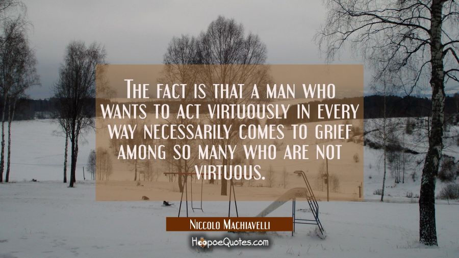 The fact is that a man who wants to act virtuously in every way necessarily comes to grief among so Niccolo Machiavelli Quotes