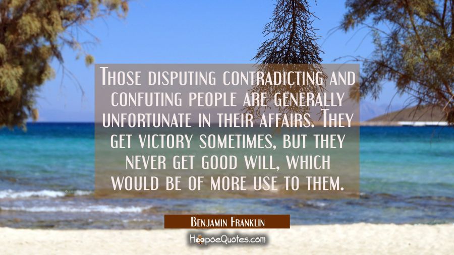 Those disputing contradicting and confuting people are generally unfortunate in their affairs. They Benjamin Franklin Quotes