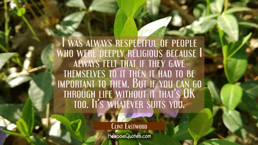 I was always respectful of people who were deeply religious because I always felt that if they gave Clint Eastwood Quotes
