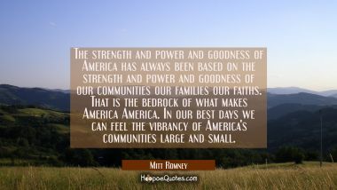 The strength and power and goodness of America has always been based on the strength and power and  Mitt Romney Quotes