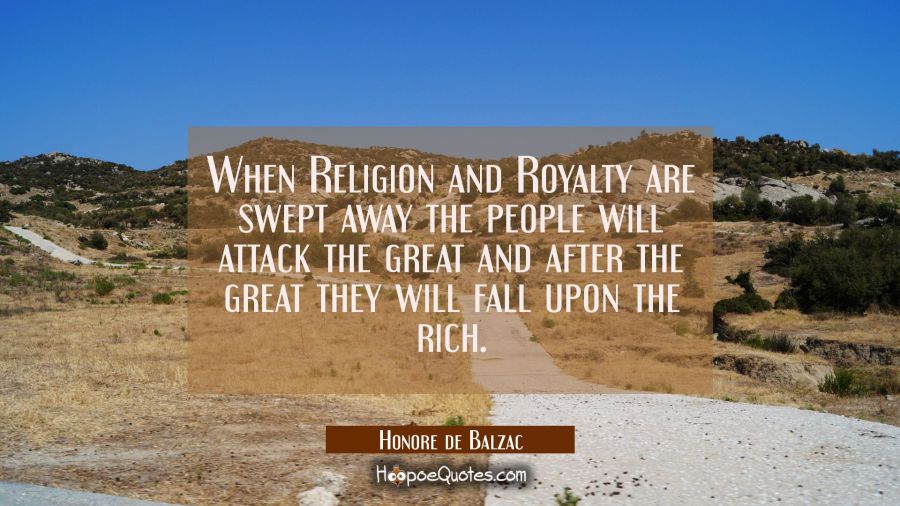 When Religion and Royalty are swept away the people will attack the great and after the great they  Honore de Balzac Quotes