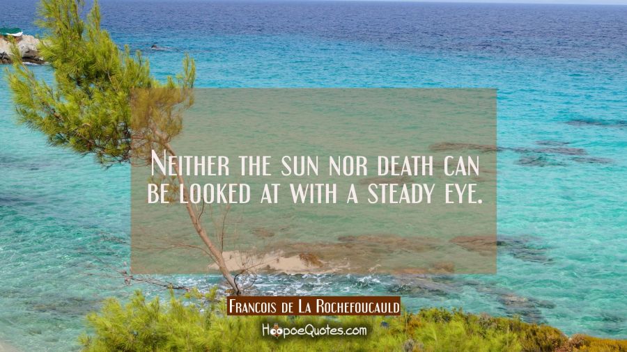 Neither the sun nor death can be looked at with a steady eye. Francois de La Rochefoucauld Quotes