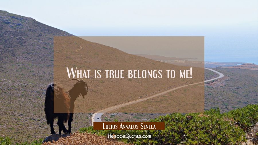 What is true belongs to me! Lucius Annaeus Seneca Quotes