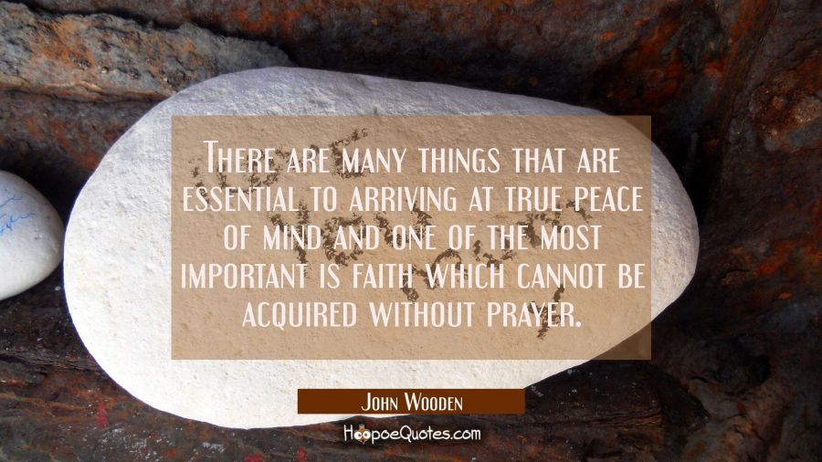There are many things that are essential to arriving at true peace of mind and one of the most impo John Wooden Quotes