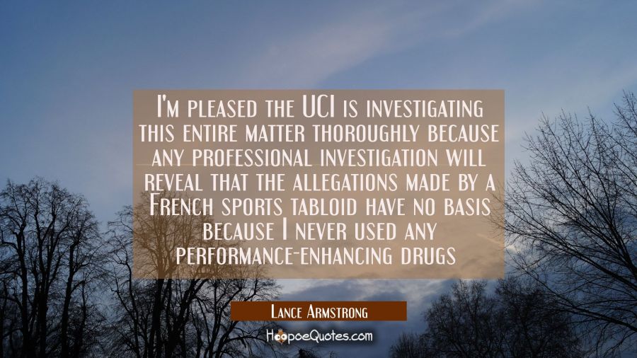 I'm pleased the UCI is investigating this entire matter thoroughly because any professional investi Lance Armstrong Quotes