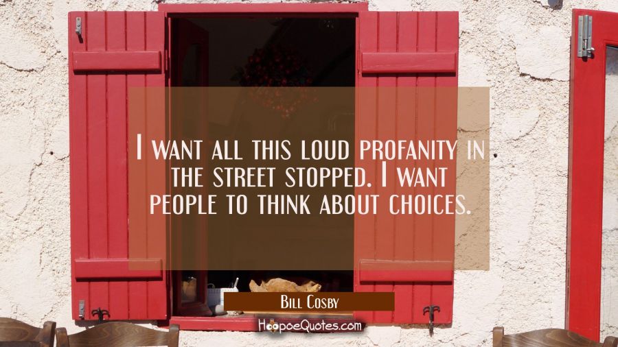 I want all this loud profanity in the street stopped. I want people to think about choices. Bill Cosby Quotes