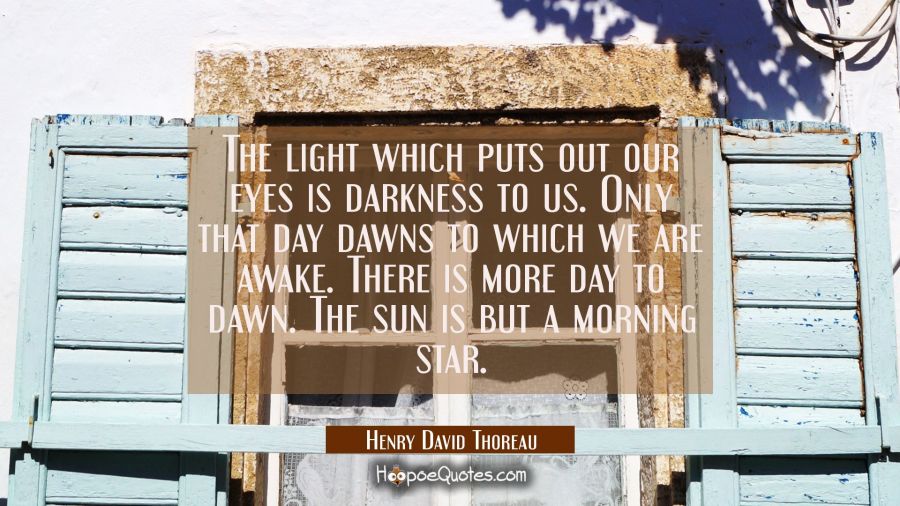 The light which puts out our eyes is darkness to us. Only that day dawns to which we are awake. The Henry David Thoreau Quotes