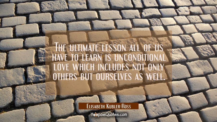 The ultimate lesson all of us have to learn is unconditional love which includes not only others bu Elisabeth Kubler-Ross Quotes