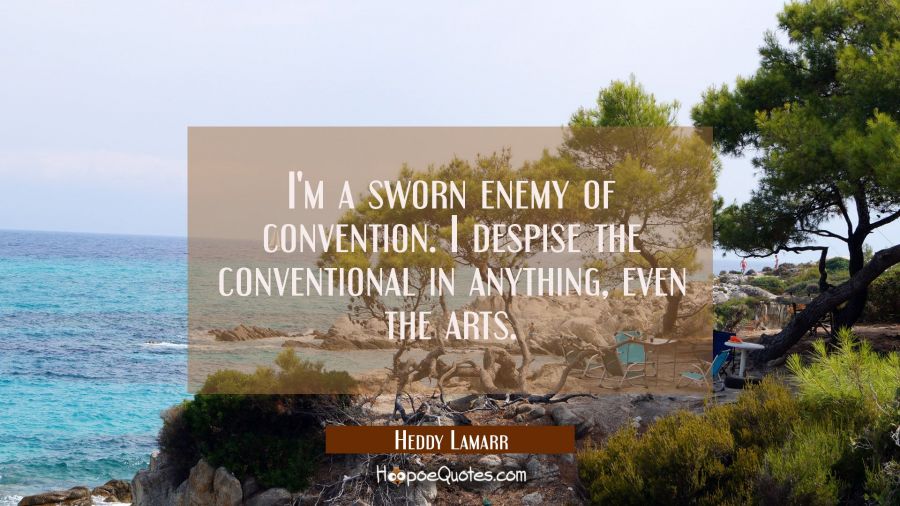 I'm a sworn enemy of convention. I despise the conventional in anything even the arts. Hedy Lamarr Quotes