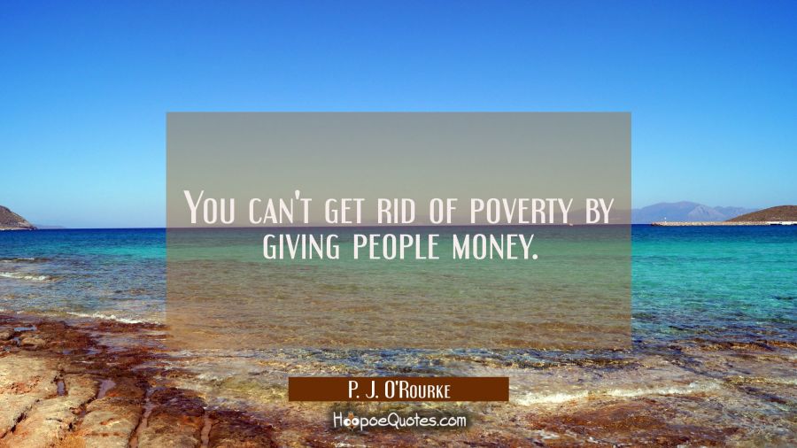 You can't get rid of poverty by giving people money. P. J. O'Rourke Quotes