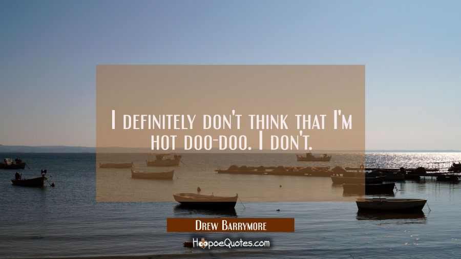 I definitely don't think that I'm hot doo-doo. I don't. Drew Barrymore Quotes