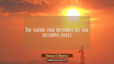 The nation that destroys its soil destroys itself.