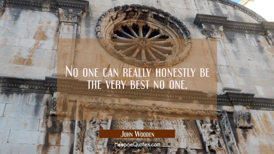 No one can really honestly be the very best no one. John Wooden Quotes