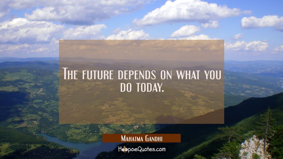 The future depends on what you do today. Mahatma Gandhi Quotes