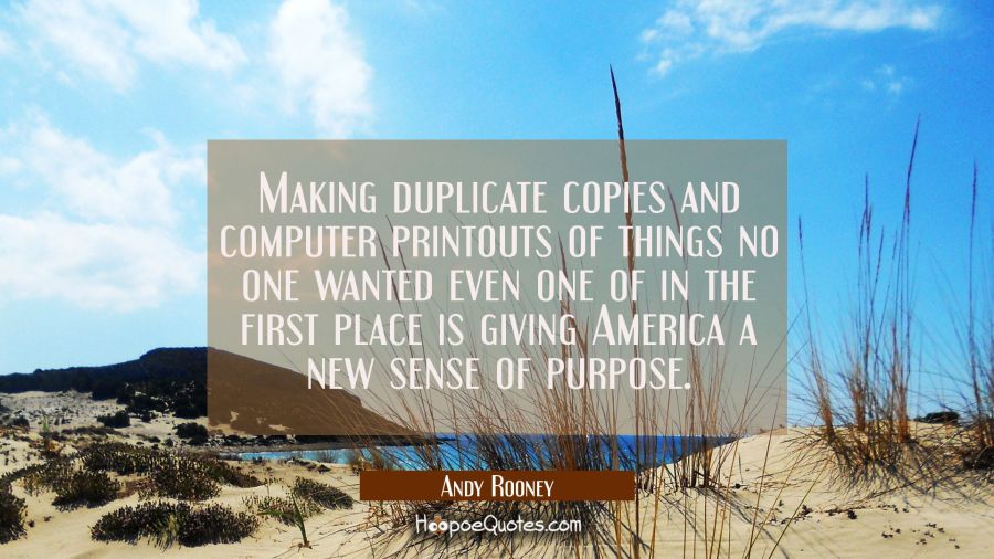 Making duplicate copies and computer printouts of things no one wanted even one of in the first pla Andy Rooney Quotes