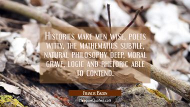 Histories make men wise, poets witty, the mathematics subtile, natural philosophy deep, moral grave