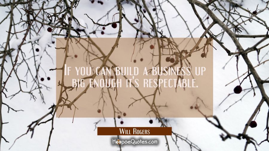 If you can build a business up big enough it's respectable. Will Rogers Quotes