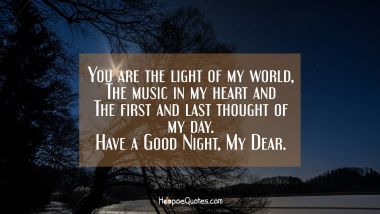 You are the light of my world, The music in my heart and The first and last thought of my day. Have a Good Night, My Dear. Good Night Quotes